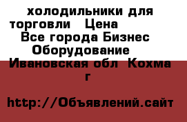 холодильники для торговли › Цена ­ 13 000 - Все города Бизнес » Оборудование   . Ивановская обл.,Кохма г.